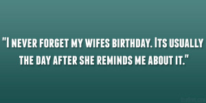 never forget my wifes birthday. Its usually the day after she ...