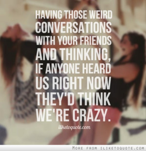 Having those weird conversations with your friends and thinking, if ...