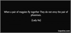 ... magpies fly together They do not envy the pair of phoenixes. - Lady Ho