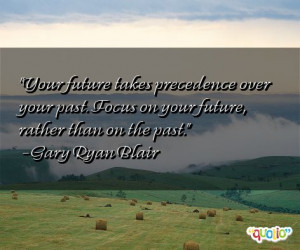 Your future takes precedence over your past . Focus on your future ...