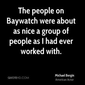 The people on Baywatch were about as nice a group of people as I had ...