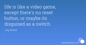 life is like a video game, except there's no reset button, or maybe ...