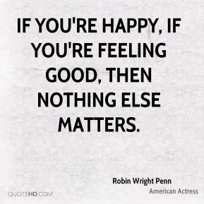 If you're happy, if you're feeling good, then nothing else matters