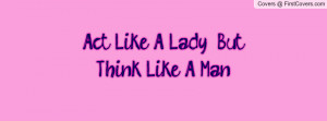 Act Like A Lady , But Think Like A Man Profile Facebook Covers