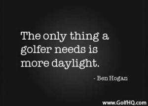 The only thing a golfer needs is more daylight. ~ Ben Hogan