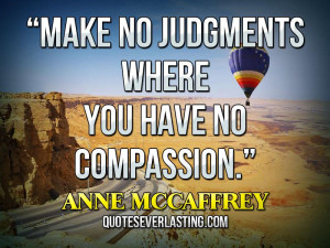 Make no judgments where you have no compassion.” – Anne McCaffrey ...