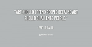 Art should offend people because art should challenge people.”
