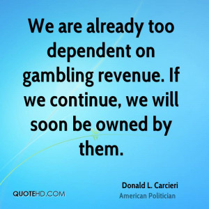 We are already too dependent on gambling revenue. If we continue, we ...