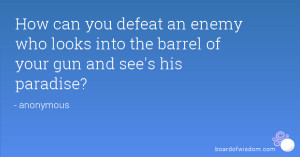 How can you defeat an enemy who looks into the barrel of your gun and ...