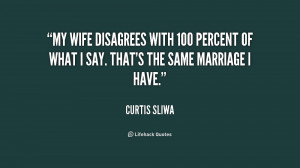 My wife disagrees with 100 percent of what I say. That's the same ...