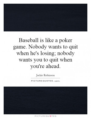 Baseball is like a poker game. Nobody wants to quit when he's losing ...