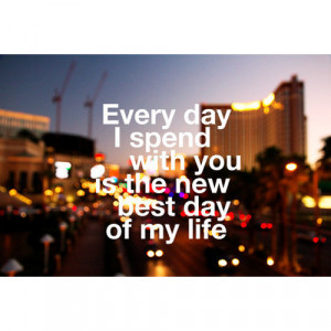 Every day i spend with you is the new best day of my life.