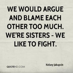 ... argue and blame each other too much. We're sisters - we like to fight