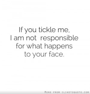 If you tickle me, I am not responsible for what happens to your face.