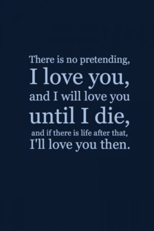 There is no pretending, I love you, and I will love you until I die,