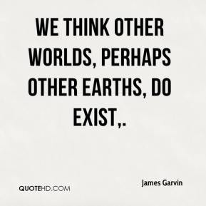 James Garvin - We think other worlds, perhaps other Earths, do exist.