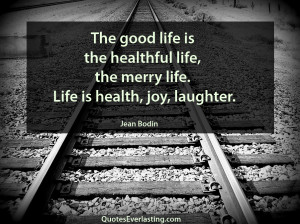 The good life is the healthful life, the merry life. Life is health ...
