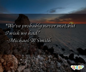 We've probably never met, but I wish we had. -Michael W. Smith
