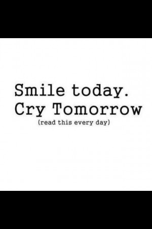 Smile today, cry tomorrow. #quote