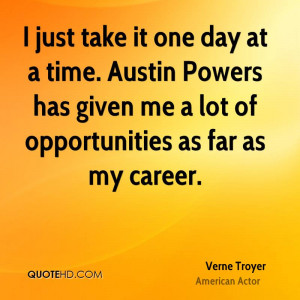 just take it one day at a time. Austin Powers has given me a lot of ...