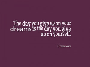 The day you give up on your dreams is the day you give up on yourself ...