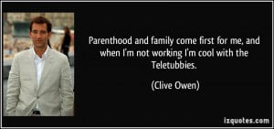 ... and when I'm not working I'm cool with the Teletubbies. - Clive Owen