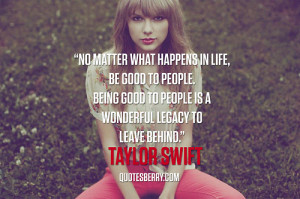 ... good to people is a wonderful legacy to leave behind. ― Taylor Swift