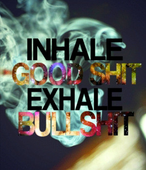 Inhale the GOOD SHIT exhale THE BULLSHiTExhale Bullshit, Shit Exhale ...