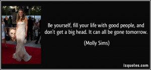 Be yourself, fill your life with good people, and don't get a big head ...