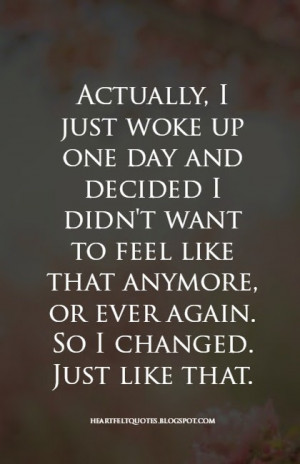 Actually, I just woke up one day and decided I didn't want to feel ...