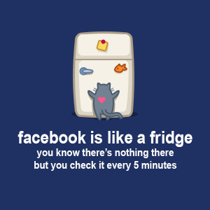 Facebook is like a fridge, you know there’s nothing there but you ...