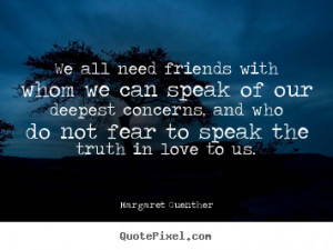 Friendship quotes - We all need friends with whom we can speak of our ...