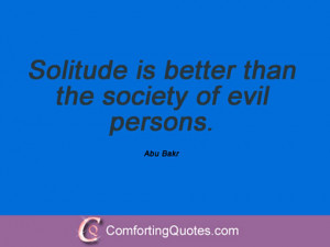 Solitude is better than the society of evil persons. Abu Bakr