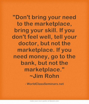 Don't bring your need to the marketplace, bring your skill. If you don ...