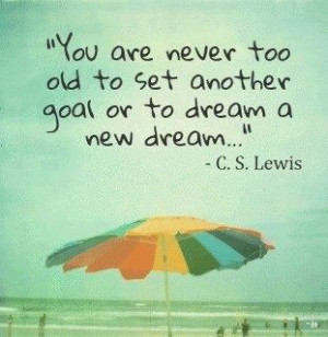 You arenever too old to ser another goal or to dream a new dream ...