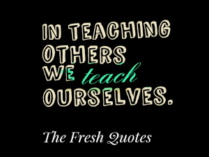 Teacher's Quotes: In teaching others we teach ourselves.