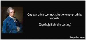 One can drink too much, but one never drinks enough. - Gotthold ...