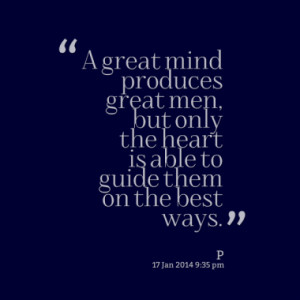 great mind produces great men, but only the heart is able to guide ...