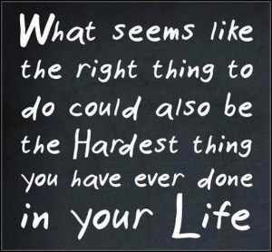 ... right thing to do could also be the hardest thing you have ever done