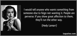 ... perverse. If you show great affection to them, they'll run the other