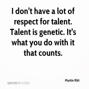 don't have a lot of respect for talent. Talent is genetic. It's what ...