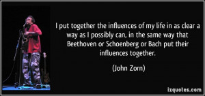 ... or Schoenberg or Bach put their influences together. - John Zorn