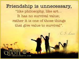 Friendship is unnecessary, like philosophy, like art.