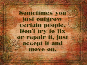Sometimes you just outgrow certain people. Don't try to fix or repair ...