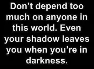 ... in this world. Even your shadow leaves you when you're in darkness