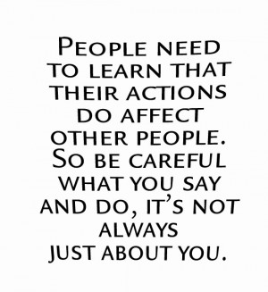 need to learn that their actions do affect other people. So be careful ...