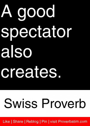good spectator also creates. - Swiss Proverb #proverbs #quotes