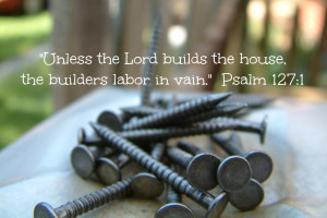 Psalm 127:1 “Unless the Lord builds the house, the builders labor in ...