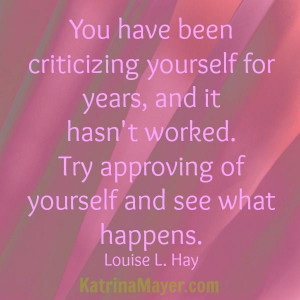 You have been criticizing yourself for years and it hasn't worked. Try ...