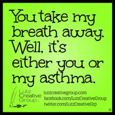 You take my breath away. Well, it's either you or my asthma.